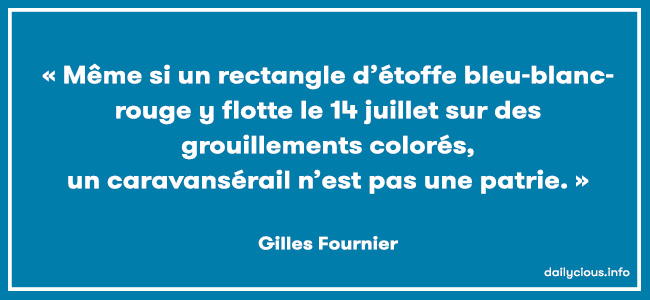 « Même si un rectangle d’étoffe bleu-blanc-rouge y flotte le 14 juillet sur des grouillements colorés, un caravansérail n’est pas une patrie. »